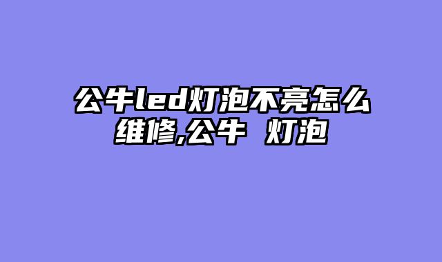 公牛led灯泡不亮怎么维修,公牛 灯泡
