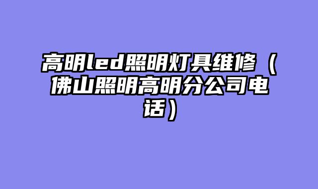 高明led照明灯具维修（佛山照明高明分公司电话）