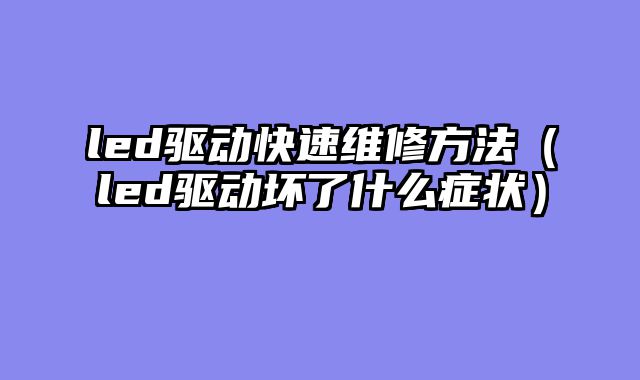 led驱动快速维修方法（led驱动坏了什么症状）