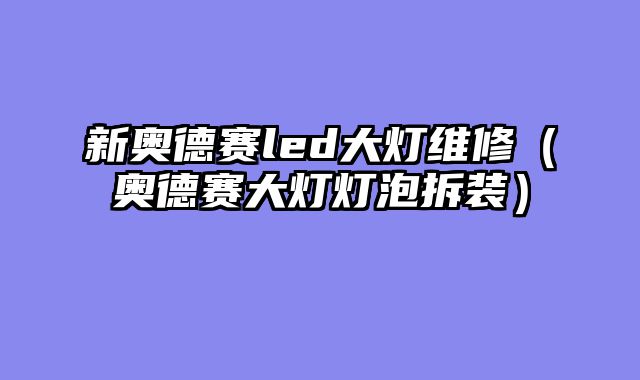 新奥德赛led大灯维修（奥德赛大灯灯泡拆装）