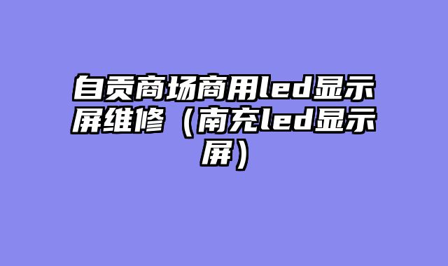自贡商场商用led显示屏维修（南充led显示屏）