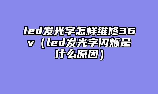 led发光字怎样维修36v（led发光字闪烁是什么原因）