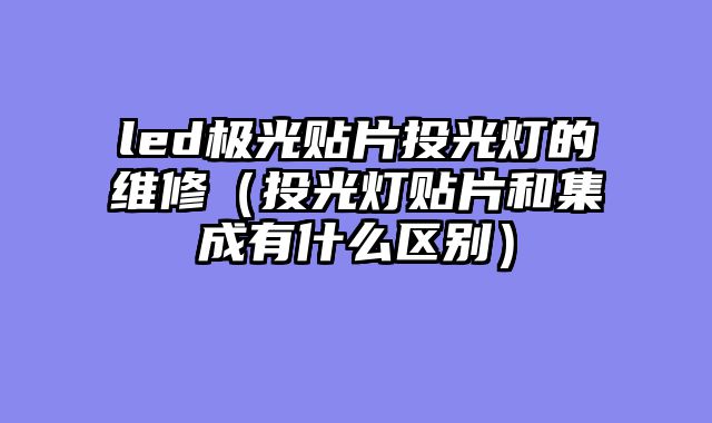 led极光贴片投光灯的维修（投光灯贴片和集成有什么区别）