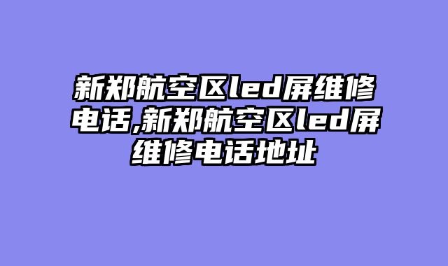 新郑航空区led屏维修电话,新郑航空区led屏维修电话地址