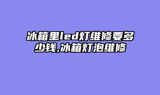 冰箱里led灯维修要多少钱,冰箱灯泡维修