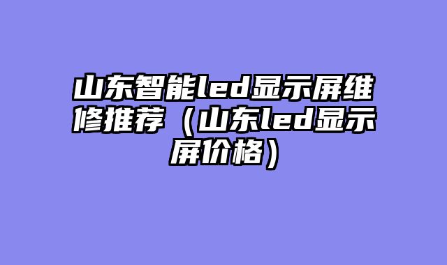 山东智能led显示屏维修推荐（山东led显示屏价格）
