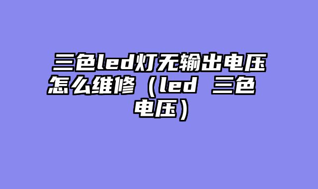 三色led灯无输出电压怎么维修（led 三色 电压）