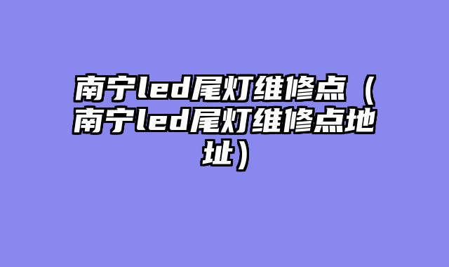南宁led尾灯维修点（南宁led尾灯维修点地址）