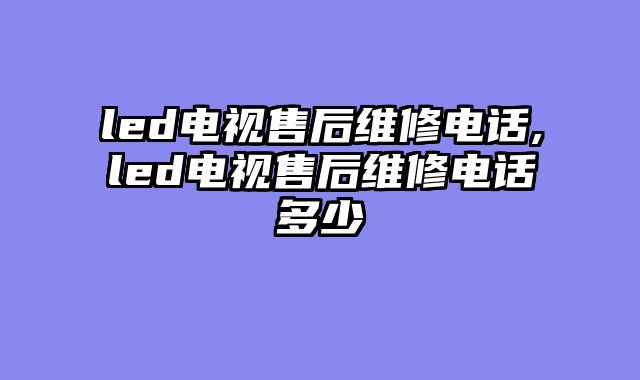 led电视售后维修电话,led电视售后维修电话多少