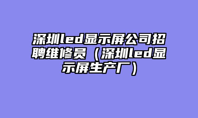 深圳led显示屏公司招聘维修员（深圳led显示屏生产厂）