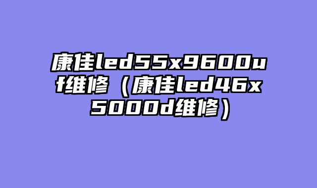康佳led55x9600uf维修（康佳led46x5000d维修）
