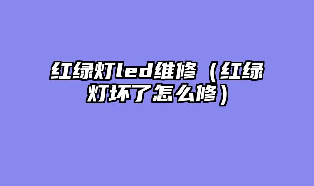 红绿灯led维修（红绿灯坏了怎么修）