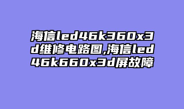 海信led46k360x3d维修电路图,海信led46k660x3d屏故障