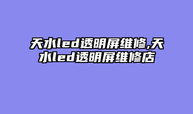 天水led透明屏维修,天水led透明屏维修店