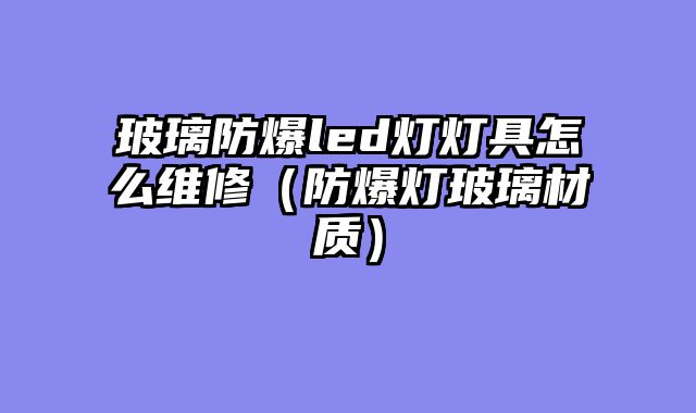玻璃防爆led灯灯具怎么维修（防爆灯玻璃材质）