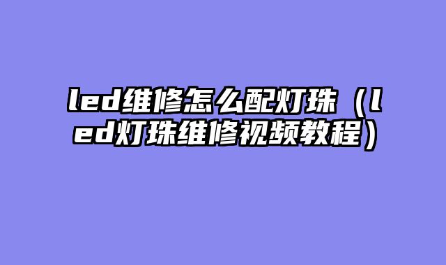 led维修怎么配灯珠（led灯珠维修视频教程）