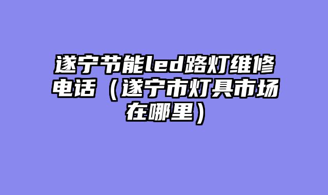 遂宁节能led路灯维修电话（遂宁市灯具市场在哪里）