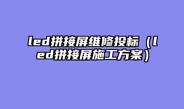 led拼接屏维修投标（led拼接屏施工方案）