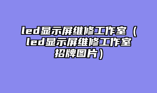 led显示屏维修工作室（led显示屏维修工作室招牌图片）