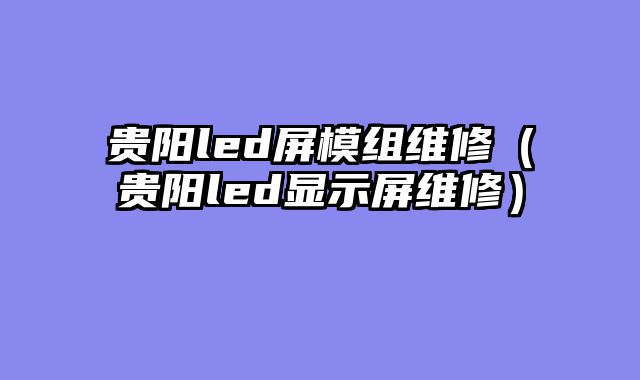 贵阳led屏模组维修（贵阳led显示屏维修）