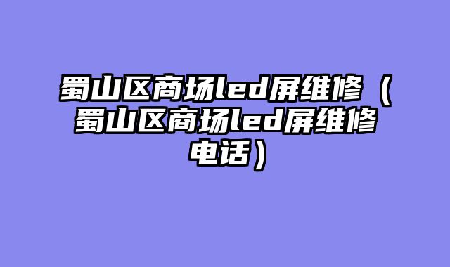 蜀山区商场led屏维修（蜀山区商场led屏维修电话）