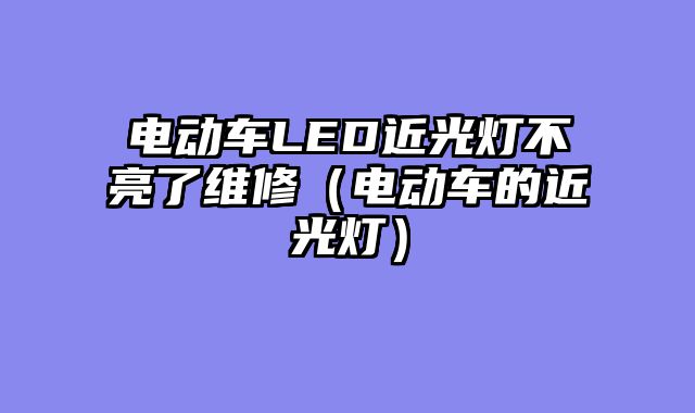 电动车LED近光灯不亮了维修（电动车的近光灯）