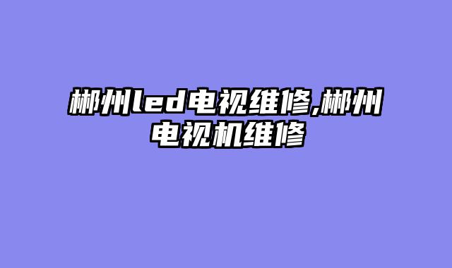 郴州led电视维修,郴州电视机维修