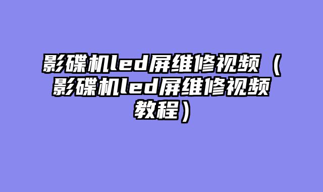 影碟机led屏维修视频（影碟机led屏维修视频教程）