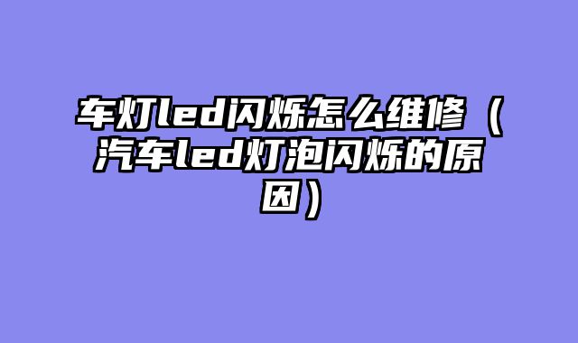 车灯led闪烁怎么维修（汽车led灯泡闪烁的原因）