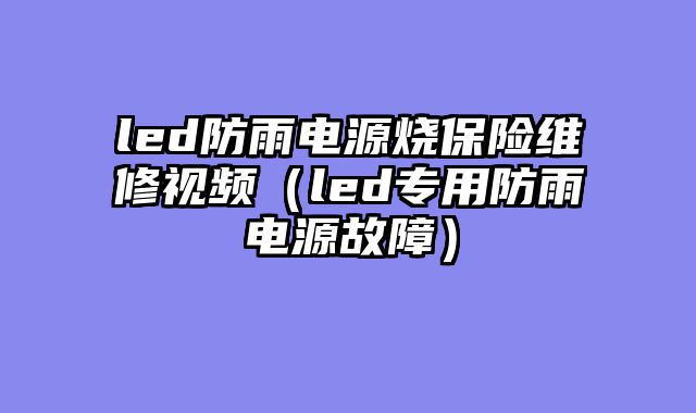 led防雨电源烧保险维修视频（led专用防雨电源故障）