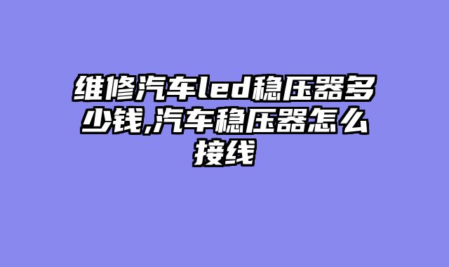 维修汽车led稳压器多少钱,汽车稳压器怎么接线