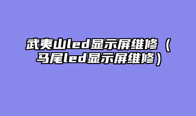 武夷山led显示屏维修（马尾led显示屏维修）