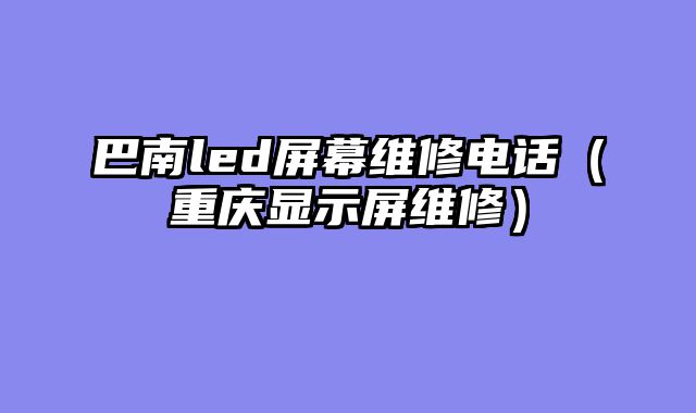 巴南led屏幕维修电话（重庆显示屏维修）