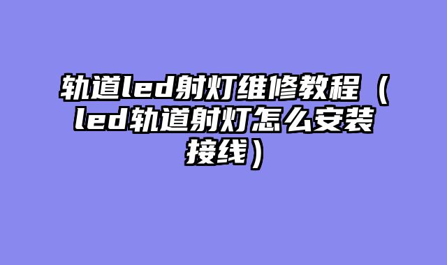 轨道led射灯维修教程（led轨道射灯怎么安装接线）