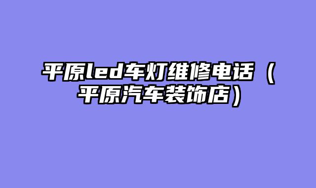 平原led车灯维修电话（平原汽车装饰店）