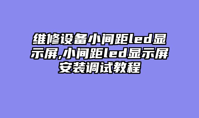 维修设备小间距led显示屏,小间距led显示屏安装调试教程