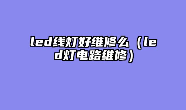 led线灯好维修么（led灯电路维修）