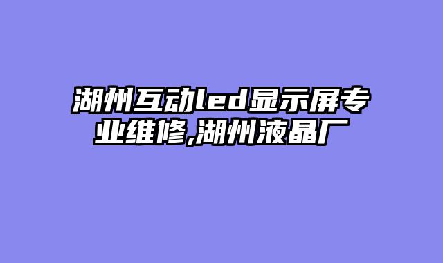 湖州互动led显示屏专业维修,湖州液晶厂