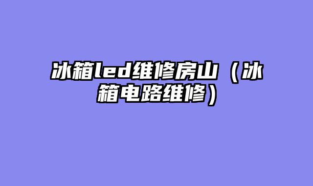 冰箱led维修房山（冰箱电路维修）