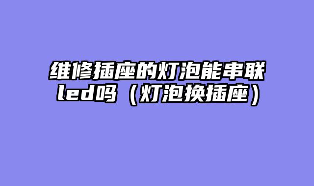 维修插座的灯泡能串联led吗（灯泡换插座）