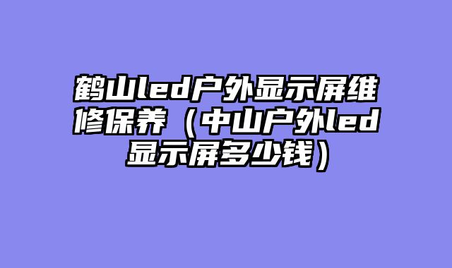 鹤山led户外显示屏维修保养（中山户外led显示屏多少钱）