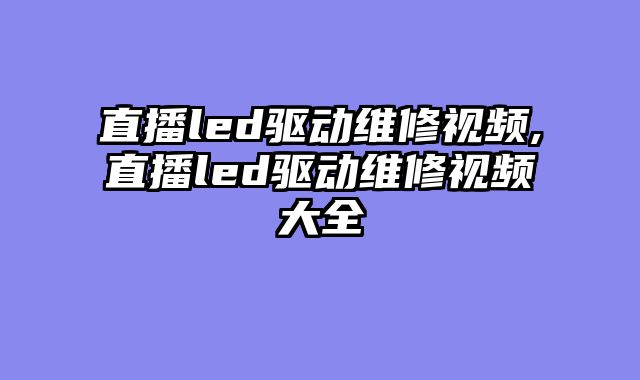 直播led驱动维修视频,直播led驱动维修视频大全
