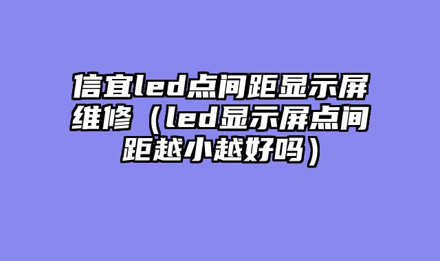 信宜led点间距显示屏维修（led显示屏点间距越小越好吗）