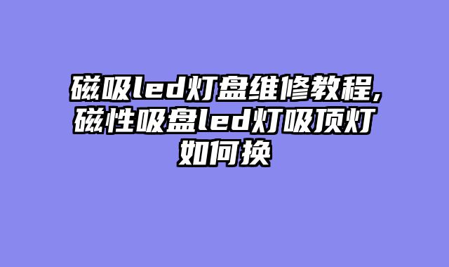 磁吸led灯盘维修教程,磁性吸盘led灯吸顶灯如何换