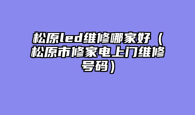 松原led维修哪家好（松原市修家电上门维修号码）