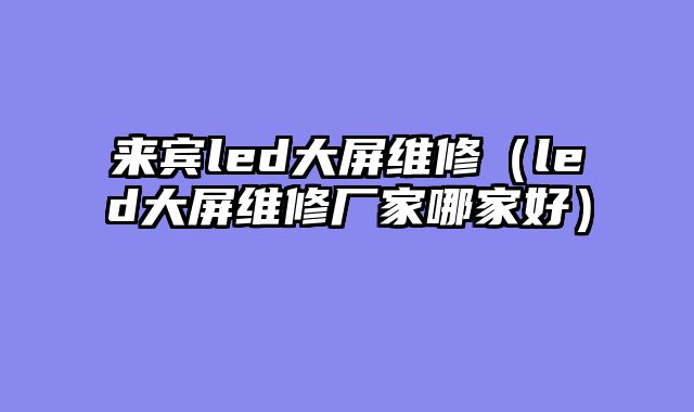 来宾led大屏维修（led大屏维修厂家哪家好）