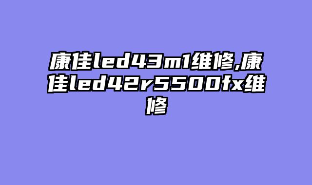 康佳led43m1维修,康佳led42r5500fx维修