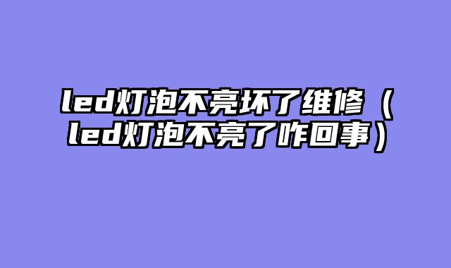 led灯泡不亮坏了维修（led灯泡不亮了咋回事）