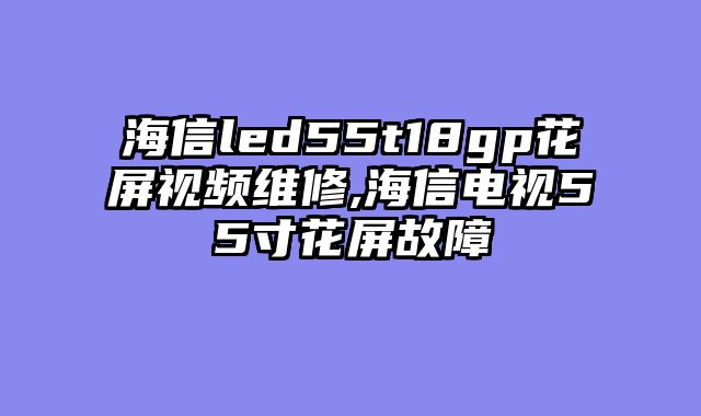 海信led55t18gp花屏视频维修,海信电视55寸花屏故障