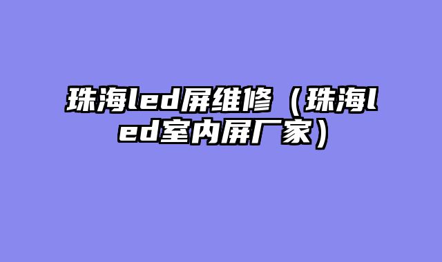 珠海led屏维修（珠海led室内屏厂家）